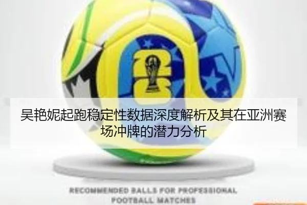 吴艳妮起跑稳定性数据深度解析及其在亚洲赛场冲牌的潜力分析