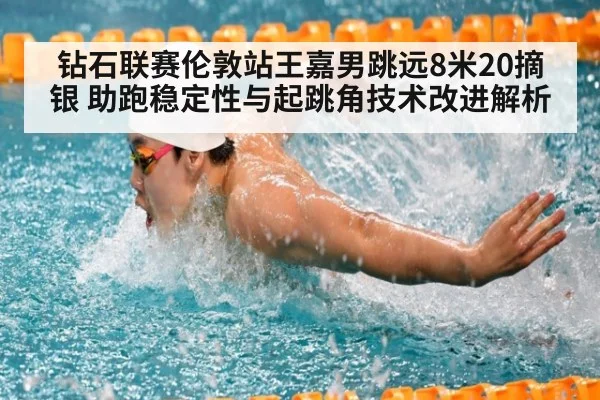 钻石联赛伦敦站王嘉男跳远8米20摘银 助跑稳定性与起跳角技术改进解析