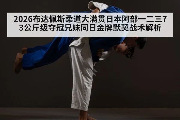 2026布达佩斯柔道大满贯日本阿部一二三73公斤级夺冠兄妹同日金牌默契战术解析