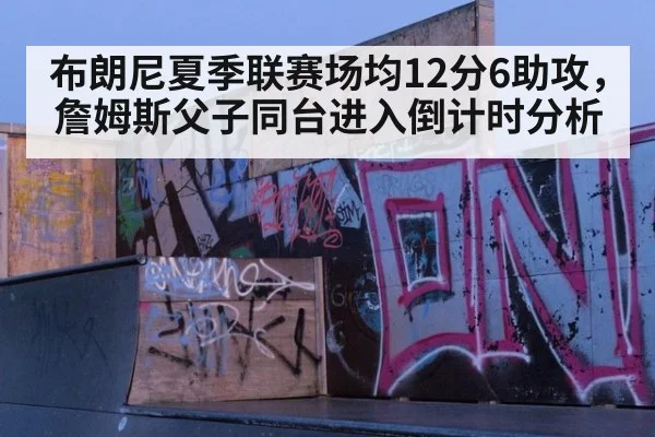布朗尼夏季联赛场均12分6助攻，詹姆斯父子同台进入倒计时分析