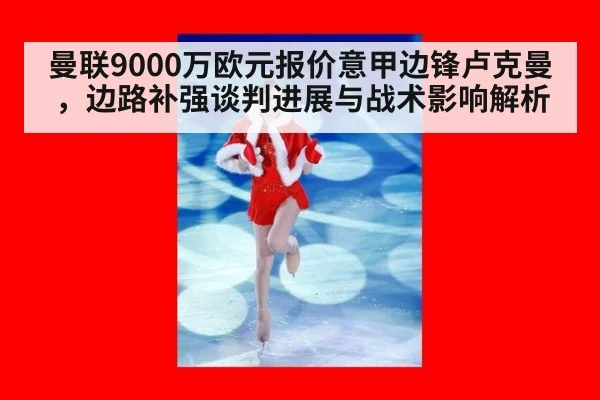 曼联9000万欧元报价意甲边锋卢克曼，边路补强谈判进展与战术影响解析
