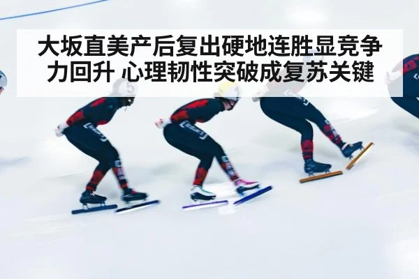 大坂直美产后复出硬地连胜显竞争力回升 心理韧性突破成复苏关键
