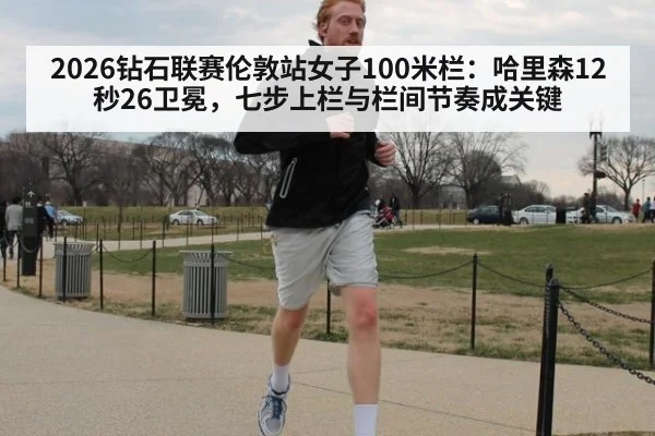 2026钻石联赛伦敦站女子100米栏：哈里森12秒26卫冕，七步上栏与栏间节奏成关键