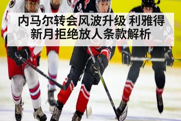 内马尔转会风波升级 利雅得新月拒绝放人条款解析