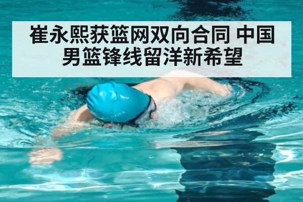 崔永熙获篮网双向合同 中国男篮锋线留洋新希望