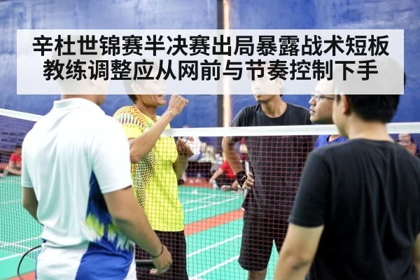 辛杜世锦赛半决赛出局暴露战术短板教练调整应从网前与节奏控制下手