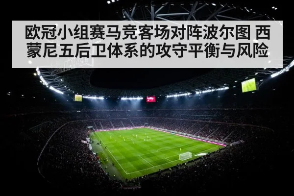 欧冠小组赛马竞客场对阵波尔图 西蒙尼五后卫体系的攻守平衡与风险