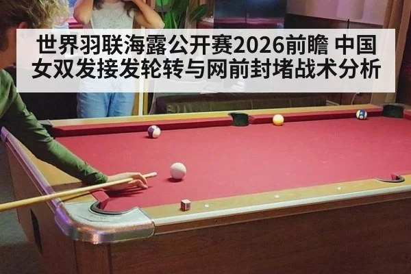 世界羽联海露公开赛2026前瞻 中国女双发接发轮转与网前封堵战术分析
