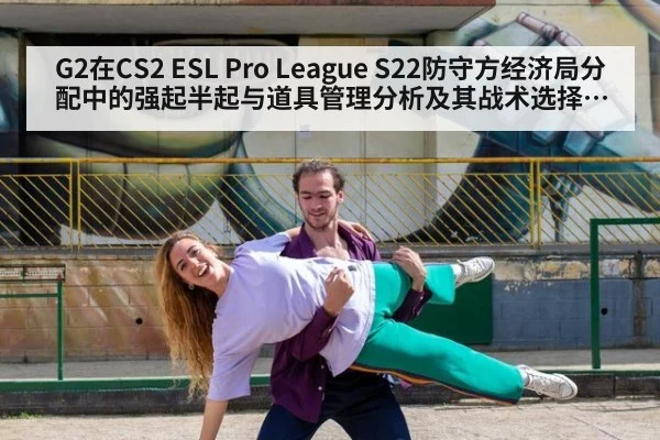 G2在CS2 ESL Pro League S22防守方经济局分配中的强起半起与道具管理分析及其战术选择影响