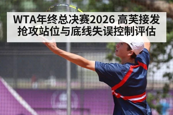 WTA年终总决赛2026 高芙接发抢攻站位与底线失误控制评估