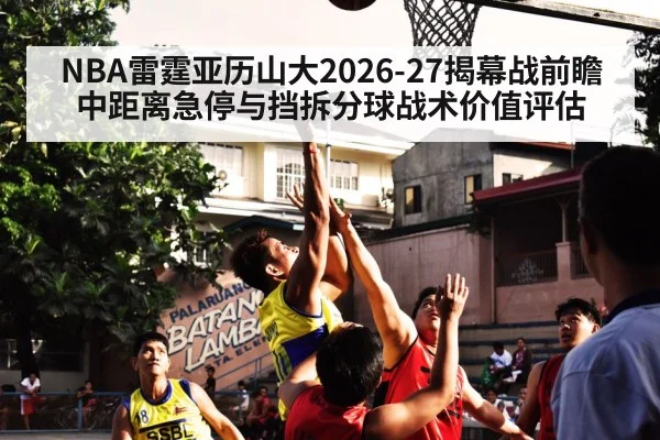 NBA雷霆亚历山大2026-27揭幕战前瞻 中距离急停与挡拆分球战术价值评估