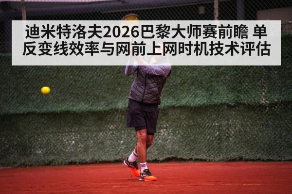 迪米特洛夫2026巴黎大师赛前瞻 单反变线效率与网前上网时机技术评估
