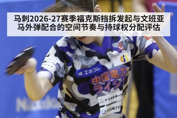 马刺2026-27赛季福克斯挡拆发起与文班亚马外弹配合的空间节奏与持球权分配评估