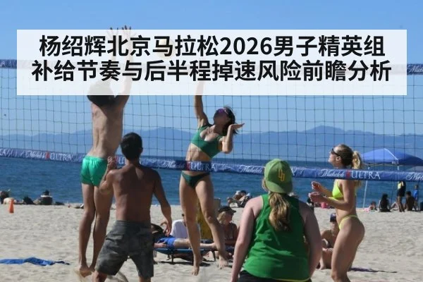 杨绍辉北京马拉松2026男子精英组补给节奏与后半程掉速风险前瞻分析